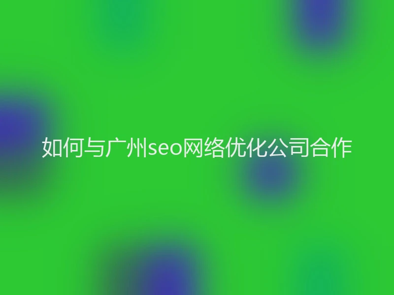 如何与广州seo网络优化公司合作