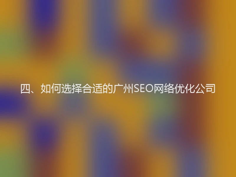四、如何选择合适的广州SEO网络优化公司