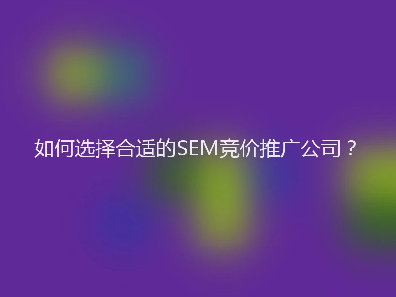如何选择合适的SEM竞价推广公司？