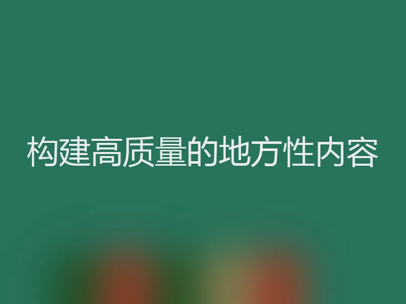构建高质量的地方性内容
