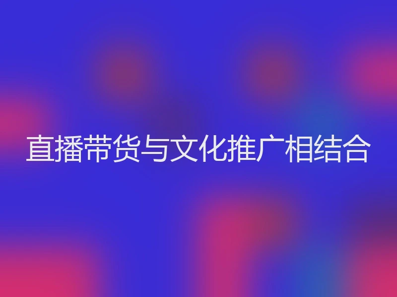 直播带货与文化推广相结合