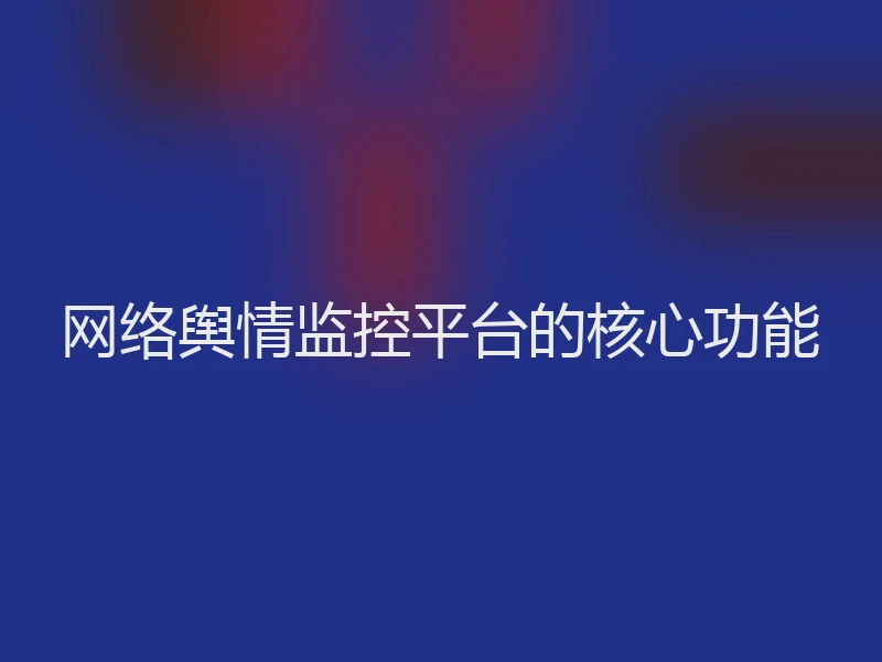 网络舆情监控平台的核心功能