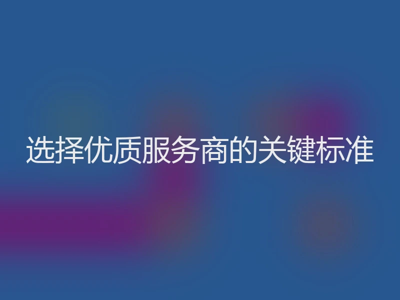 选择优质服务商的关键标准