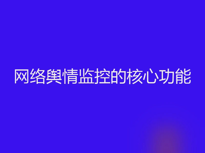 网络舆情监控的核心功能