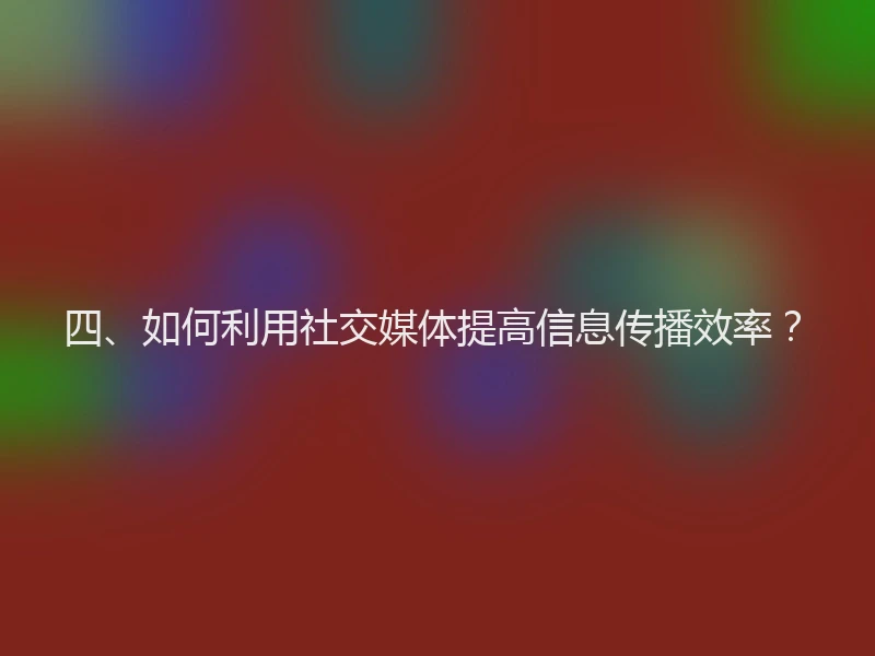 四、如何利用社交媒体提高信息传播效率？
