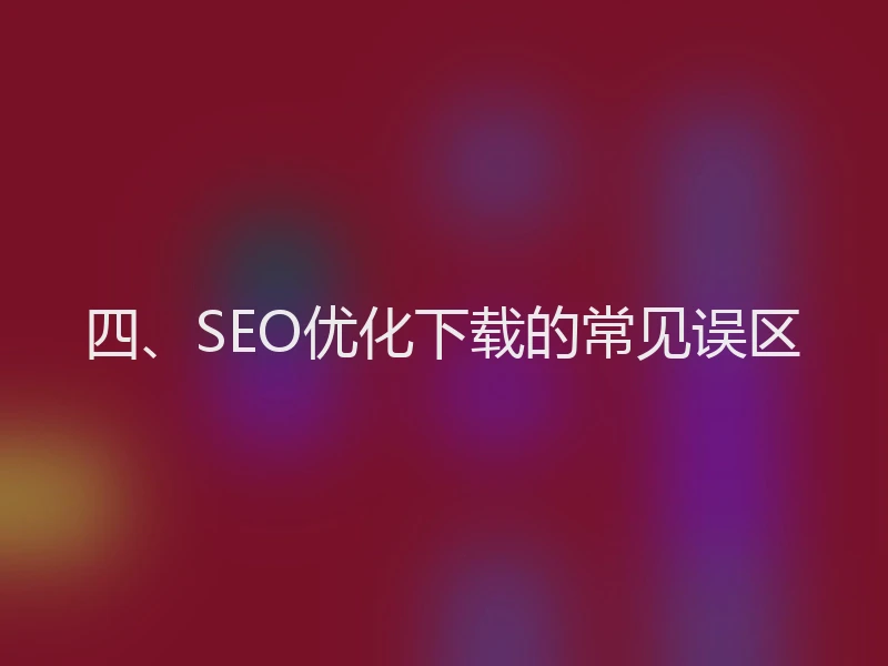 四、SEO优化下载的常见误区