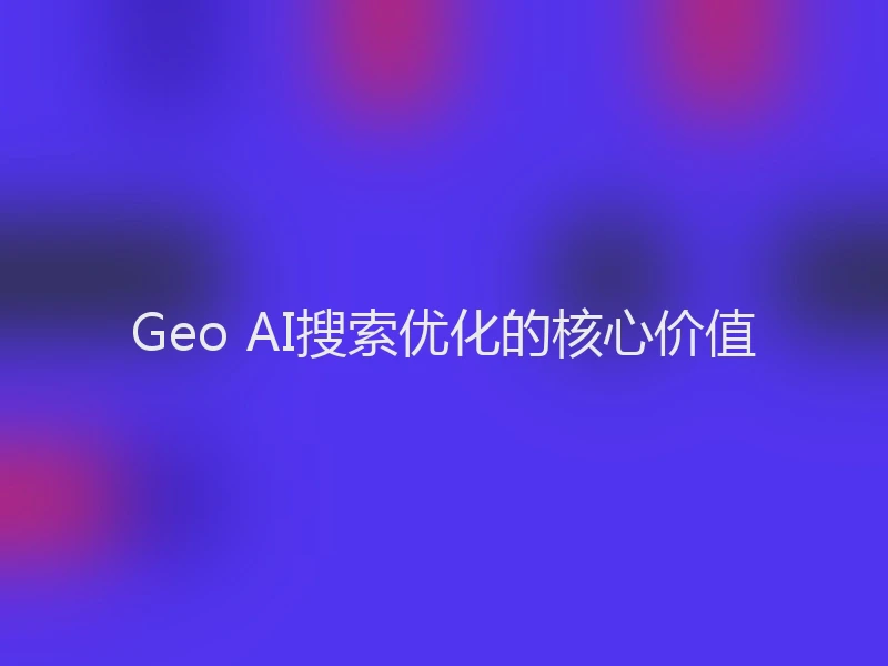 Geo AI搜索优化的核心价值