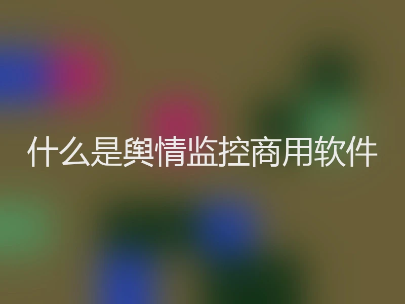 什么是舆情监控商用软件