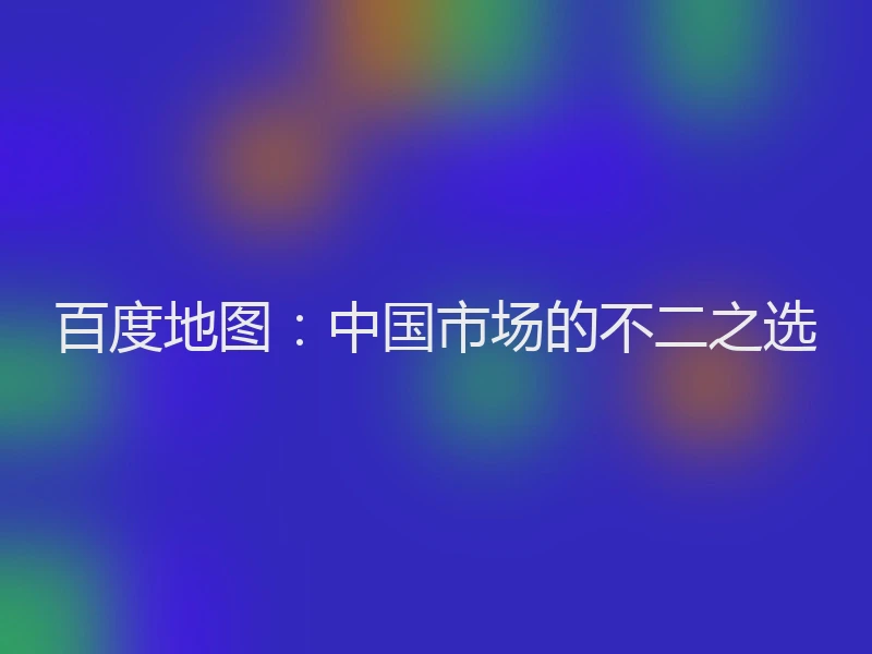 百度地图：中国市场的不二之选