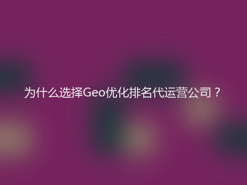 为什么选择Geo优化排名代运营公司？