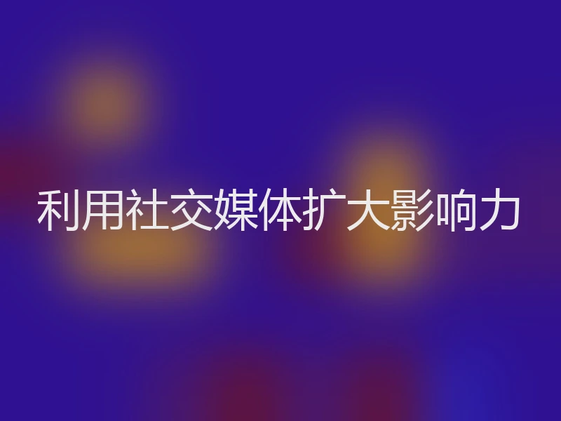 利用社交媒体扩大影响力