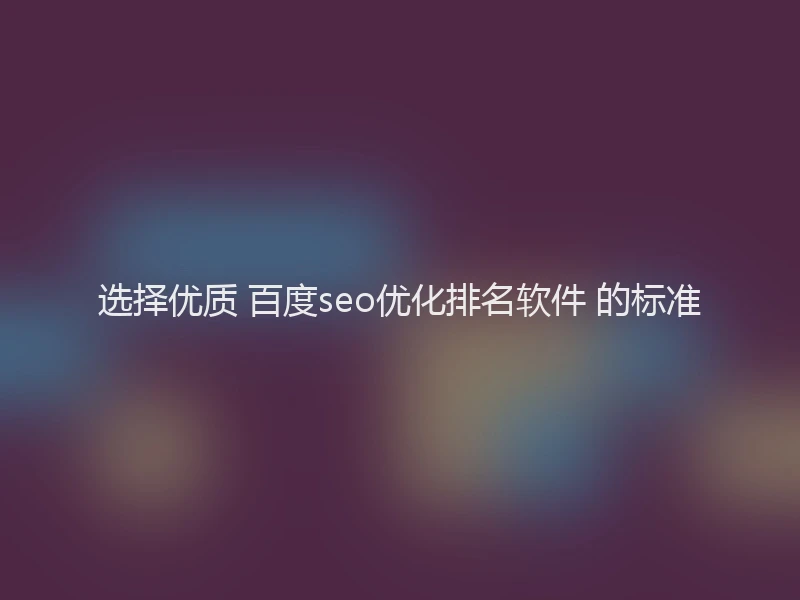 选择优质 百度seo优化排名软件 的标准