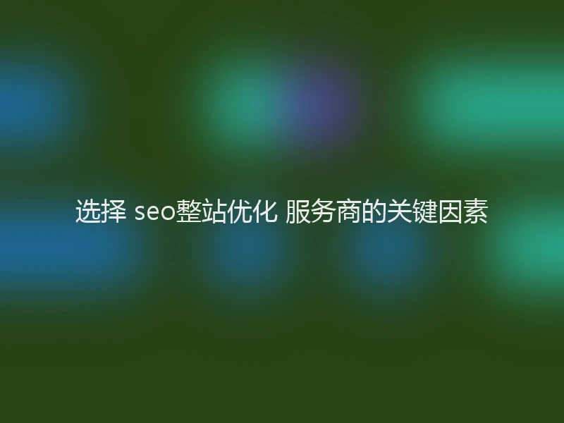 选择 seo整站优化 服务商的关键因素