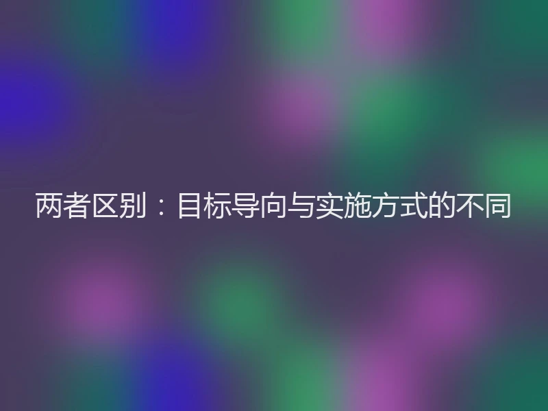 两者区别：目标导向与实施方式的不同