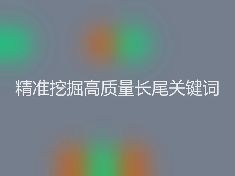 精准挖掘高质量长尾关键词