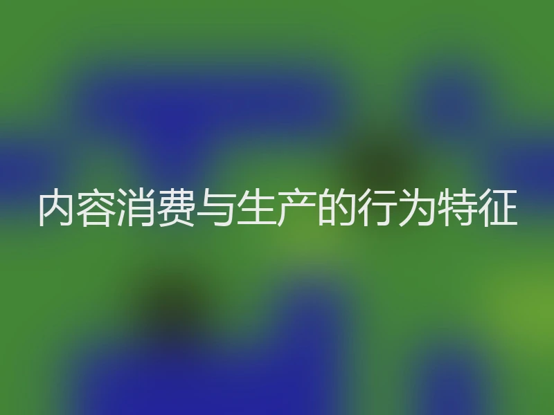 内容消费与生产的行为特征