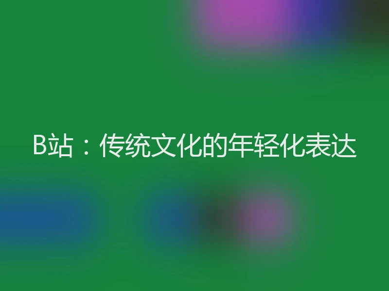 B站:传统文化的年轻化表达