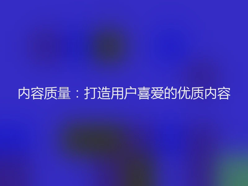 内容质量:打造用户喜爱的优质内容