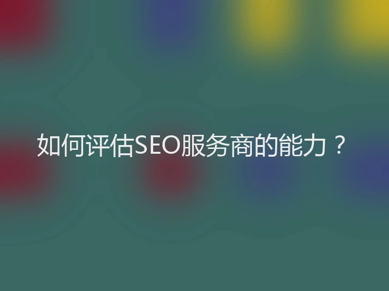 如何评估SEO服务商的能力？