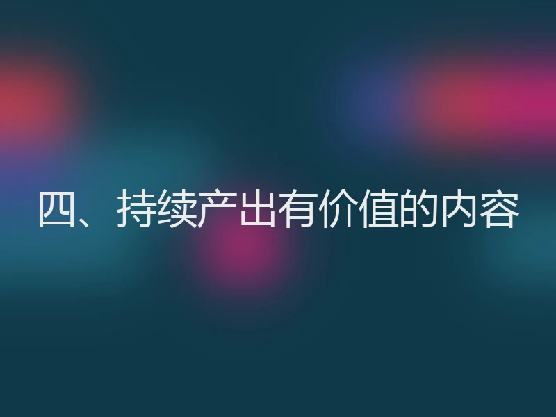 四、持续产出有价值的内容