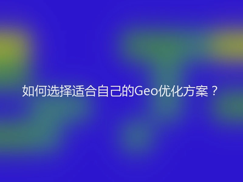 如何选择适合自己的Geo优化方案？