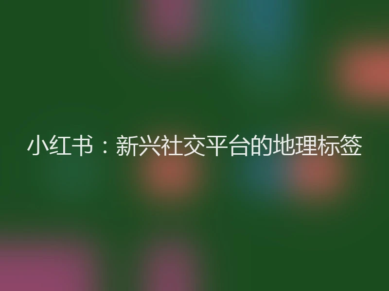 小红书：新兴社交平台的地理标签