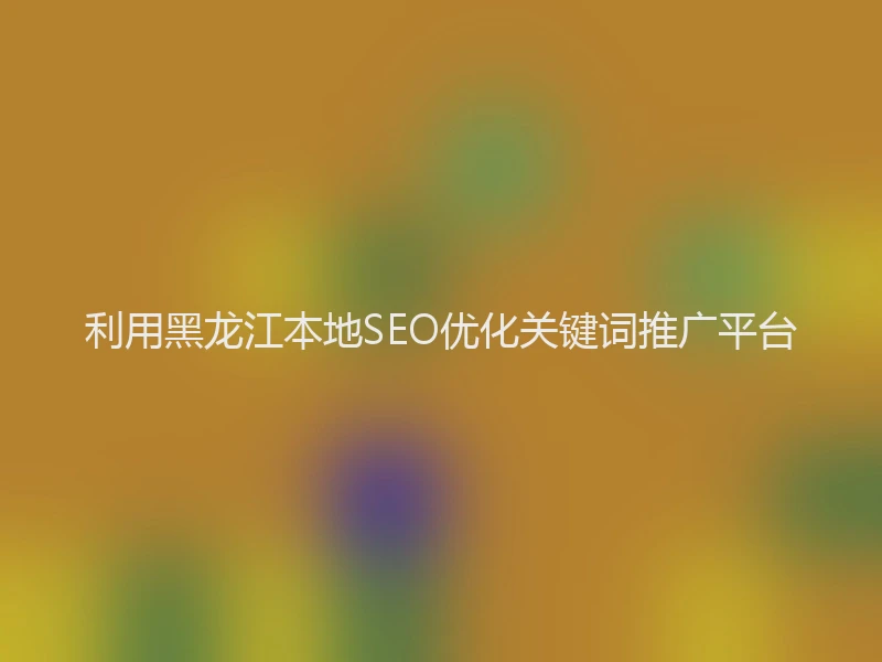 利用黑龙江本地SEO优化关键词推广平台