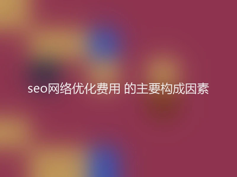 seo网络优化费用 的主要构成因素