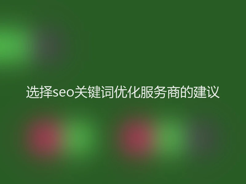 选择seo关键词优化服务商的建议
