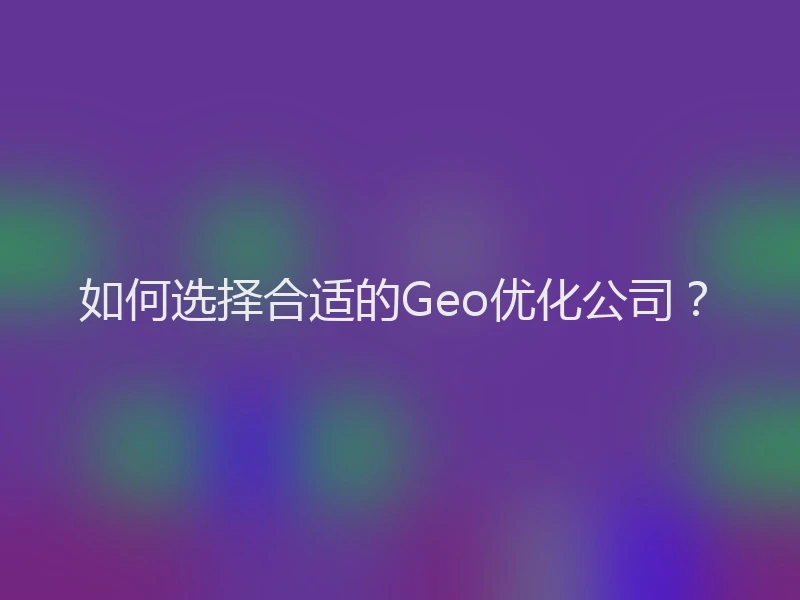如何选择合适的Geo优化公司？