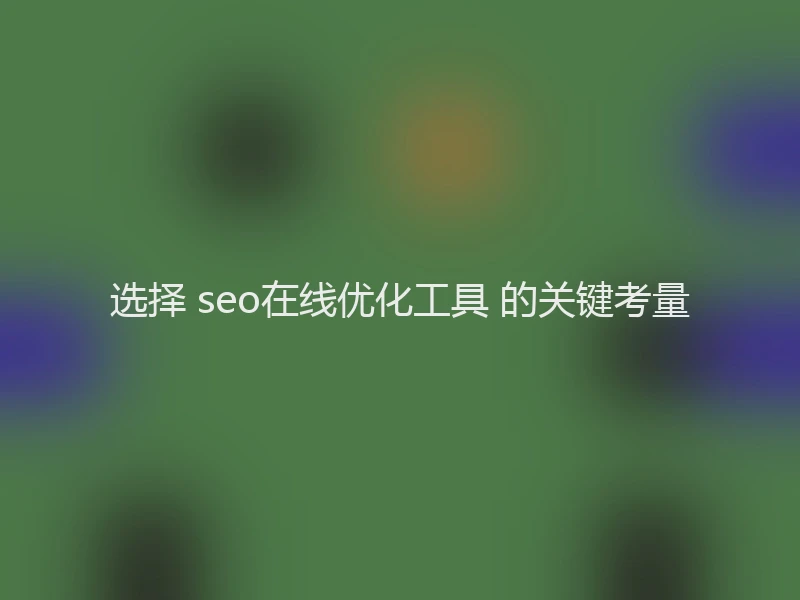 选择 seo在线优化工具 的关键考量