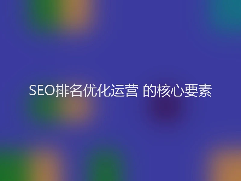 SEO排名优化运营 的核心要素
