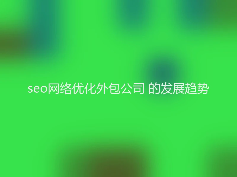seo网络优化外包公司 的发展趋势