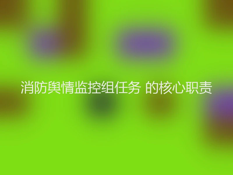 消防舆情监控组任务 的核心职责