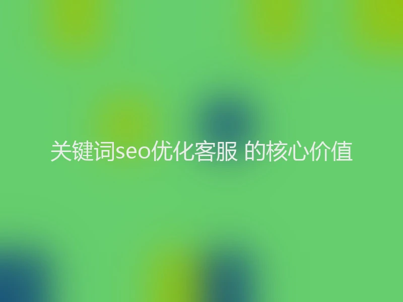 关键词seo优化客服 的核心价值