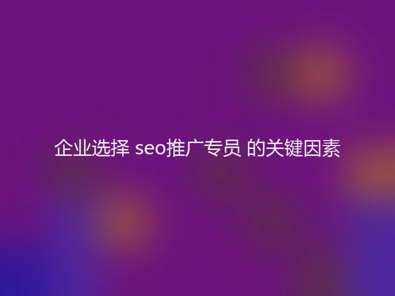 企业选择 seo推广专员 的关键因素