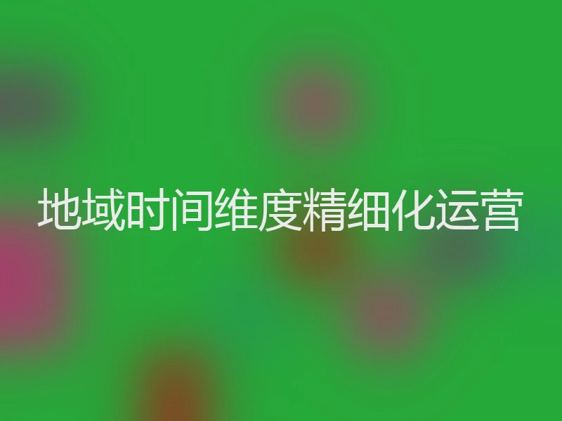 地域时间维度精细化运营