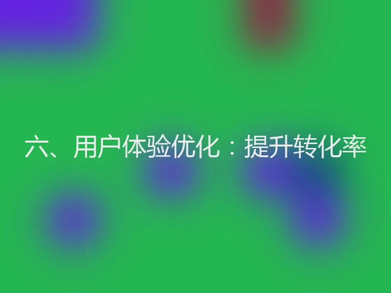 六、用户体验优化:提升转化率