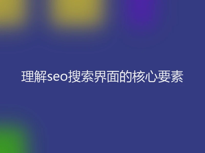 理解seo搜索界面的核心要素