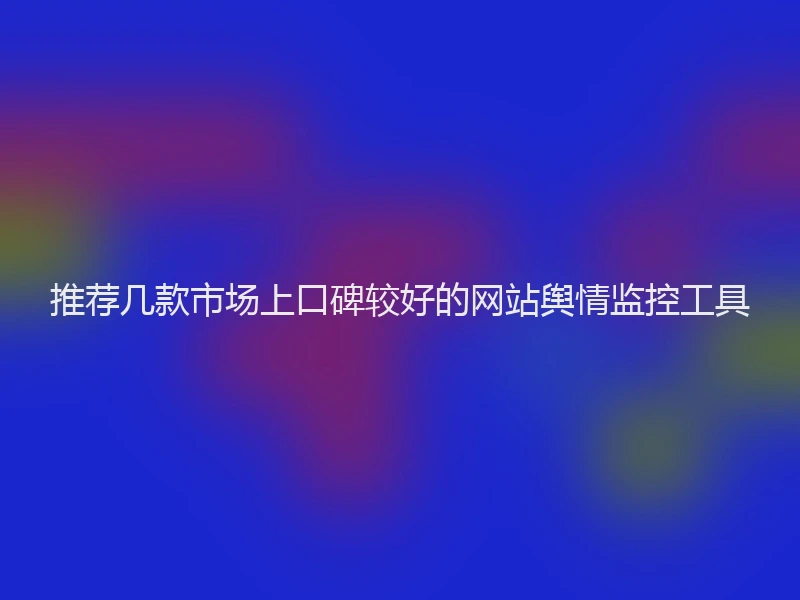 推荐几款市场上口碑较好的网站舆情监控工具