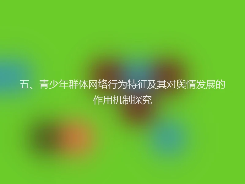 五、青少年群体网络行为特征及其对舆情发展的作用机制探究