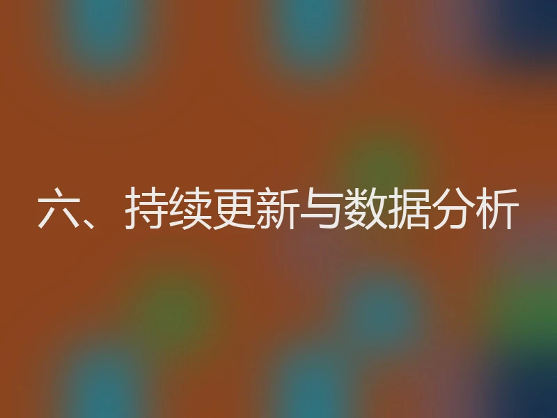 六、持续更新与数据分析