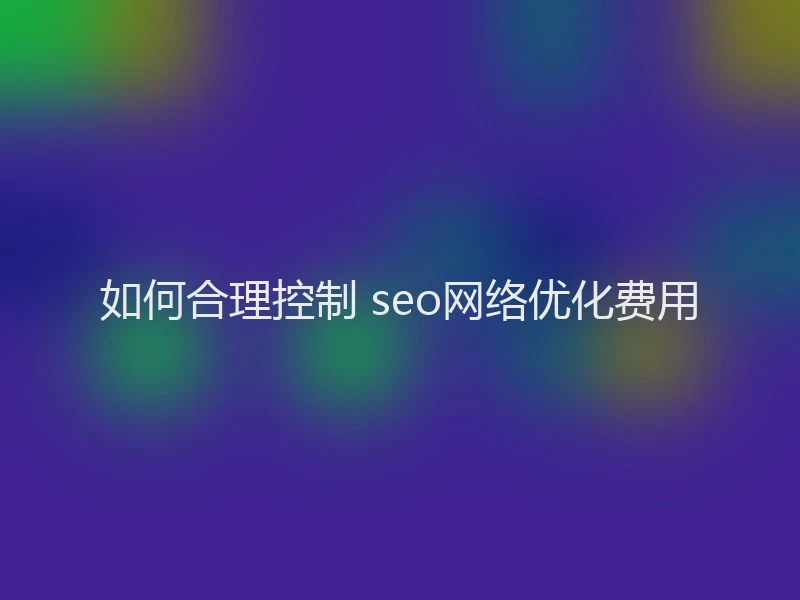 如何合理控制 seo网络优化费用