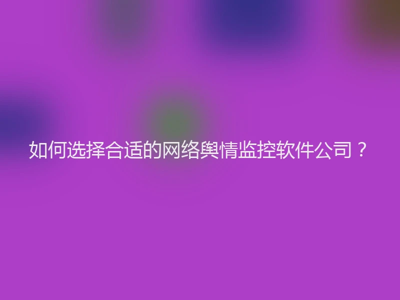 如何选择合适的网络舆情监控软件公司？