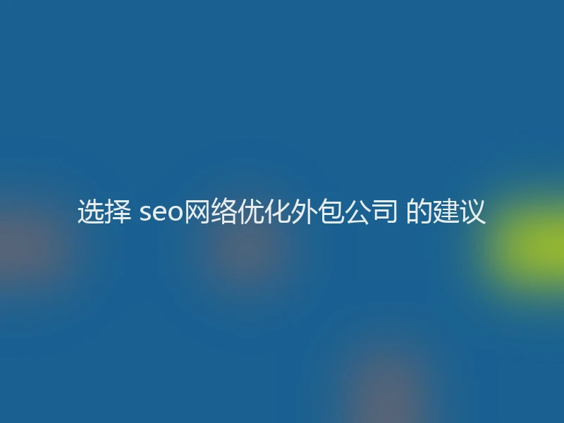 选择 seo网络优化外包公司 的建议