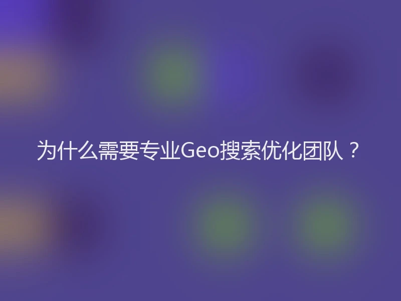 为什么需要专业Geo搜索优化团队？