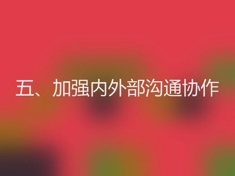 五、加强内外部沟通协作