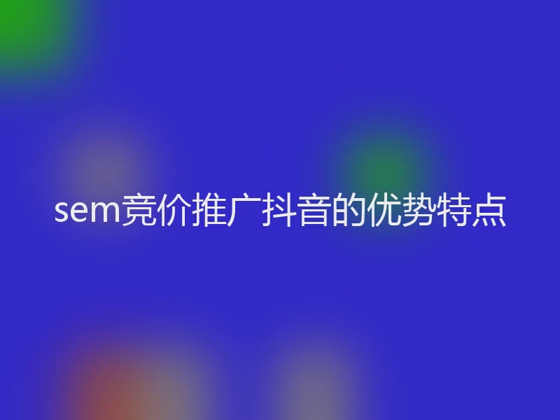 sem竞价推广抖音的优势特点