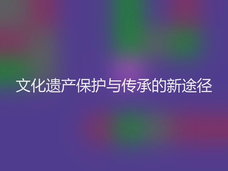 文化遗产保护与传承的新途径