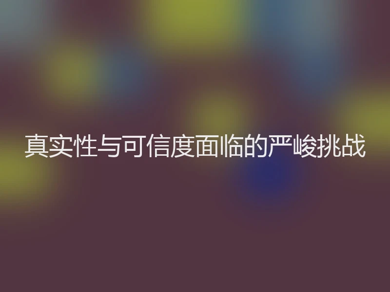 真实性与可信度面临的严峻挑战